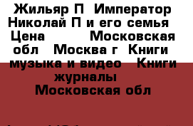 Жильяр П. Император Николай П и его семья › Цена ­ 300 - Московская обл., Москва г. Книги, музыка и видео » Книги, журналы   . Московская обл.